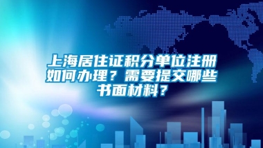 上海居住证积分单位注册如何办理？需要提交哪些书面材料？