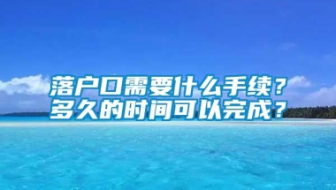 落户口需要什么手续？多久的时间可以完成？