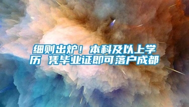 细则出炉！本科及以上学历 凭毕业证即可落户成都