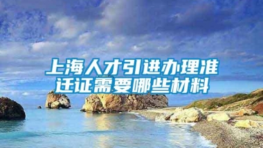 上海人才引进办理准迁证需要哪些材料