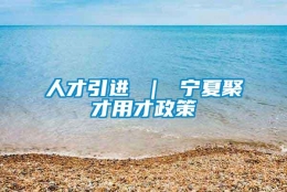 人才引进 ｜ 宁夏聚才用才政策