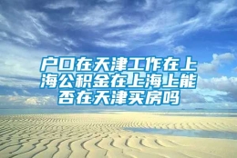 户口在天津工作在上海公积金在上海上能否在天津买房吗