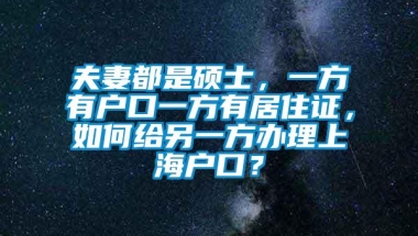 夫妻都是硕士，一方有户口一方有居住证，如何给另一方办理上海户口？