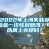 2022年上海失业补助金一次性到账吗？可以网上办理吗？