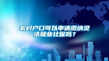 农村户口可以申请缴纳灵活就业社保吗？