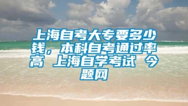 上海自考大专要多少钱，本科自考通过率高 上海自学考试 今题网