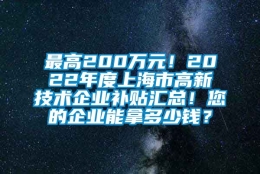 最高200万元！2022年度上海市高新技术企业补贴汇总！您的企业能拿多少钱？