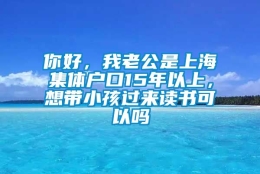 你好，我老公是上海集体户口15年以上，想带小孩过来读书可以吗