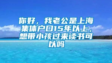 你好，我老公是上海集体户口15年以上，想带小孩过来读书可以吗