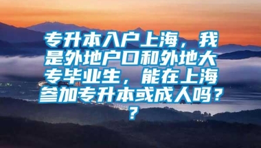 专升本入户上海，我是外地户口和外地大专毕业生，能在上海参加专升本或成人吗？？