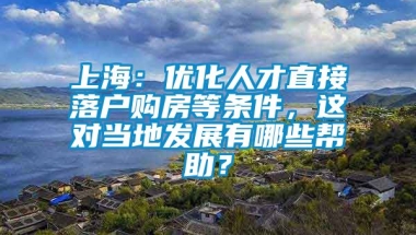 上海：优化人才直接落户购房等条件，这对当地发展有哪些帮助？