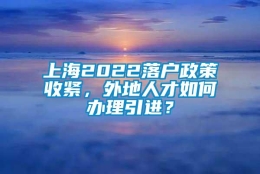 上海2022落户政策收紧，外地人才如何办理引进？