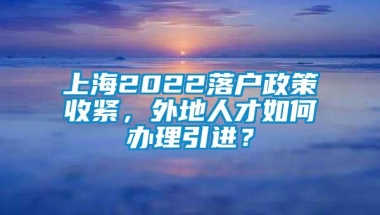 上海2022落户政策收紧，外地人才如何办理引进？