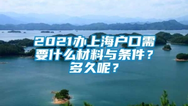 2021办上海户口需要什么材料与条件？多久呢？