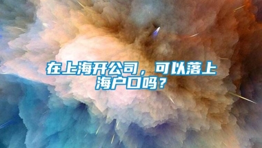 在上海开公司，可以落上海户口吗？