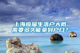 上海应届生落户大概需要多久能拿到户口？