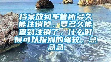 档案放到车管所多久能注销掉，要多久能查到注销了，什么时候可以报别的驾校，急急急