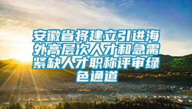 安徽省将建立引进海外高层次人才和急需紧缺人才职称评审绿色通道