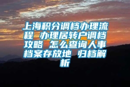 上海积分调档办理流程 办理居转户调档攻略 怎么查询人事档案存放地 归档解析