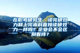 在职考研究生，读完研效力和上完本科直接读研效力一样吗？企业会不会区别看待？