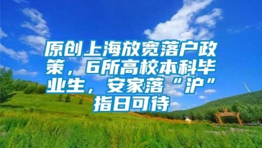 原创上海放宽落户政策，6所高校本科毕业生，安家落“沪”指日可待