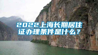 2022上海长期居住证办理条件是什么？