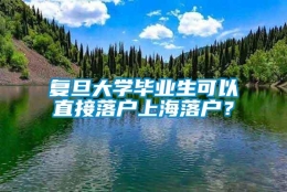 复旦大学毕业生可以直接落户上海落户？