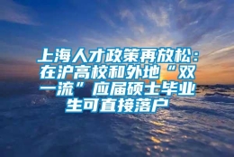 上海人才政策再放松：在沪高校和外地“双一流”应届硕士毕业生可直接落户