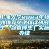 上海大学2023年接收推荐免试攻读研究生（含直博生）实施办法