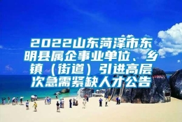 2022山东菏泽市东明县属企事业单位、乡镇（街道）引进高层次急需紧缺人才公告