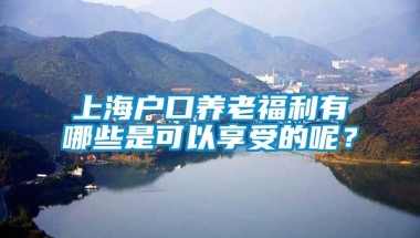 上海户口养老福利有哪些是可以享受的呢？