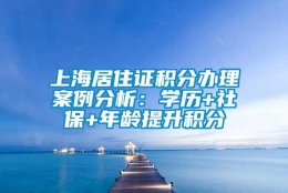 上海居住证积分办理案例分析：学历+社保+年龄提升积分