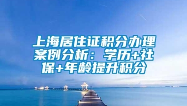 上海居住证积分办理案例分析：学历+社保+年龄提升积分