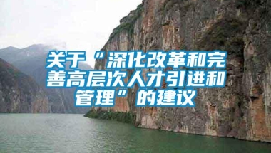 关于“深化改革和完善高层次人才引进和管理”的建议