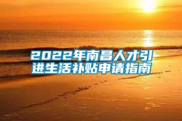 2022年南昌人才引进生活补贴申请指南