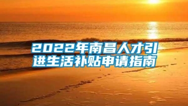 2022年南昌人才引进生活补贴申请指南