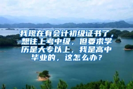 我现在有会计初级证书了，想往上考中级，但要求学历是大专以上，我是高中毕业的，这怎么办？