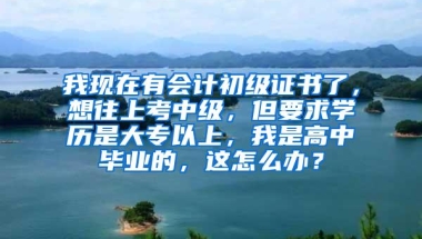 我现在有会计初级证书了，想往上考中级，但要求学历是大专以上，我是高中毕业的，这怎么办？