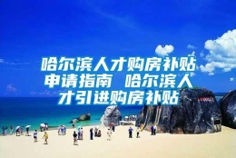 哈尔滨人才购房补贴申请指南 哈尔滨人才引进购房补贴