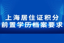 2022年上海居住证积分前置学历档案要求