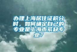 办理上海居住证积分时，如何确定自己的专业是上海市紧缺专业？