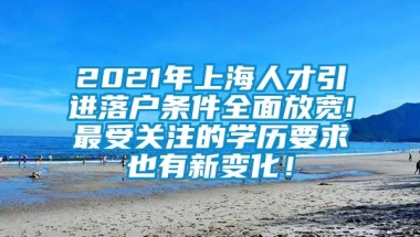 2021年上海人才引进落户条件全面放宽!最受关注的学历要求也有新变化！