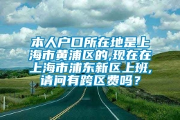 本人户口所在地是上海市黄浦区的,现在在上海市浦东新区上班,请问有跨区费吗？