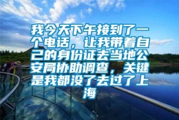 我今天下午接到了一个电话，让我带着自己的身份证去当地公安局协助调查，关键是我都没了去过了上海