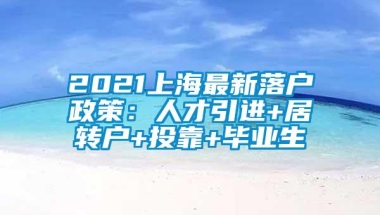 2021上海最新落户政策：人才引进+居转户+投靠+毕业生