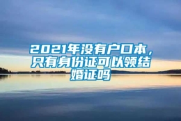 2021年没有户口本，只有身份证可以领结婚证吗