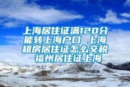 上海居住证满120分能转上海户口 上海租房居住证怎么交税 福州居住证上海