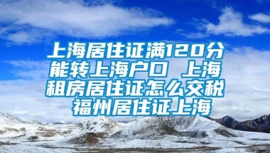 上海居住证满120分能转上海户口 上海租房居住证怎么交税 福州居住证上海