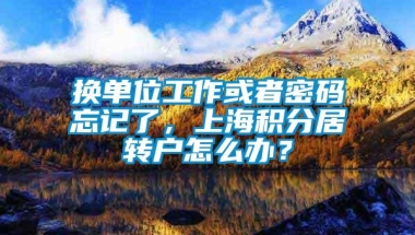 换单位工作或者密码忘记了，上海积分居转户怎么办？