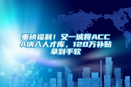 重磅福利！又一城将ACCA纳入人才库，120万补贴拿到手软